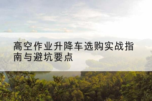 雷波升降车怎么选-高空作业升降车选购实战指南与避坑要点