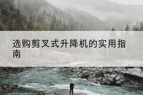雷波剪叉式升降机怎么选-选购剪叉式升降机的实用指南