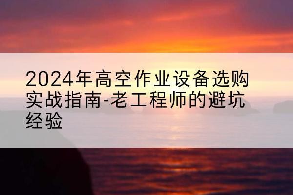 雷波高空作业升降机厂家推荐-2024年高空作业设备选购实战指南-老工程师的避坑经验