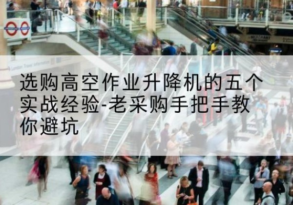 雷波高空作业升降机厂家-选购高空作业升降机的五个实战经验-老采购手把手教你避坑