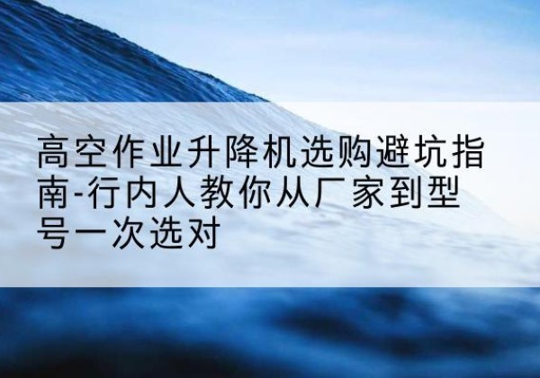 雷波升降平台厂家-高空作业升降机选购避坑指南-行内人教你从厂家到型号一次选对