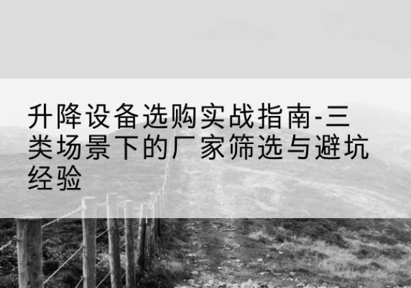 雷波移动式升降机厂家推荐-升降设备选购实战指南-三类场景下的厂家筛选与避坑经验