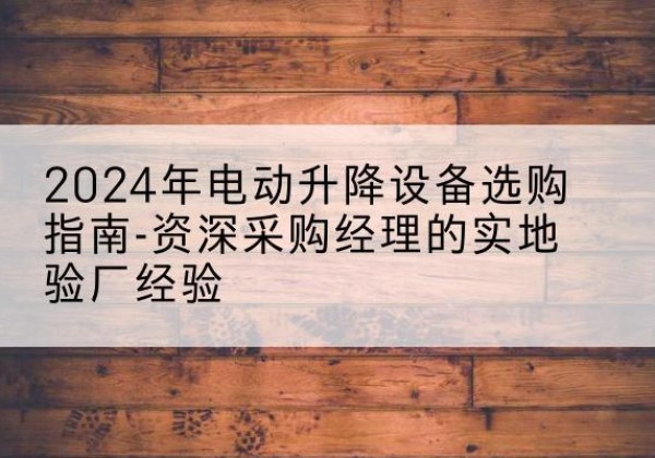雷波电动剪叉升降平台厂家-2024年电动升降设备选购指南-资深采购经理的实地验厂经验