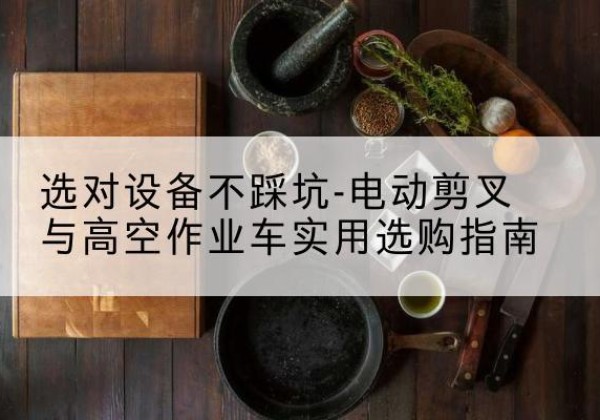 雷波电动剪叉升降平台怎么选-选对设备不踩坑-电动剪叉与高空作业车实用选购指南