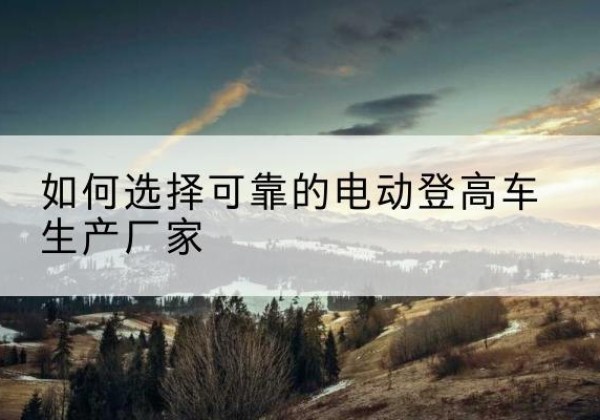 雷波电动登高车厂家-如何选择可靠的电动登高车生产厂家