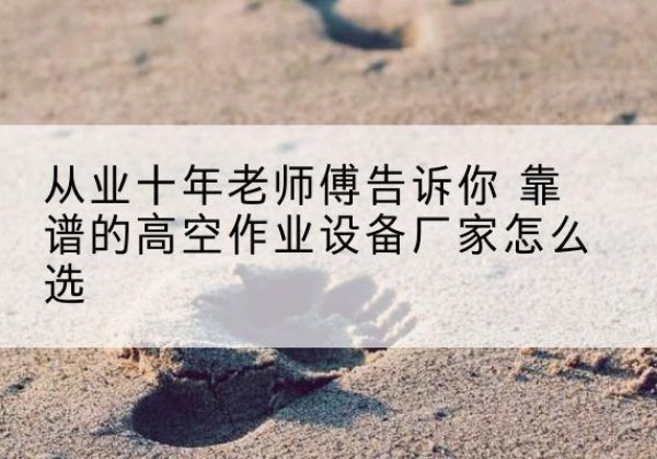 雷波高空作业升降机厂家推荐-从业十年老师傅告诉你 靠谱的高空作业设备厂家怎么选