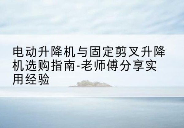 雷波电动升降机怎么选-电动升降机与固定剪叉升降机选购指南-老师傅分享实用经验