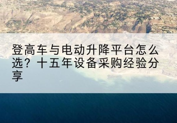 雷波登高车厂家厂家-登高车与电动升降平台怎么选？十五年设备采购经验分享