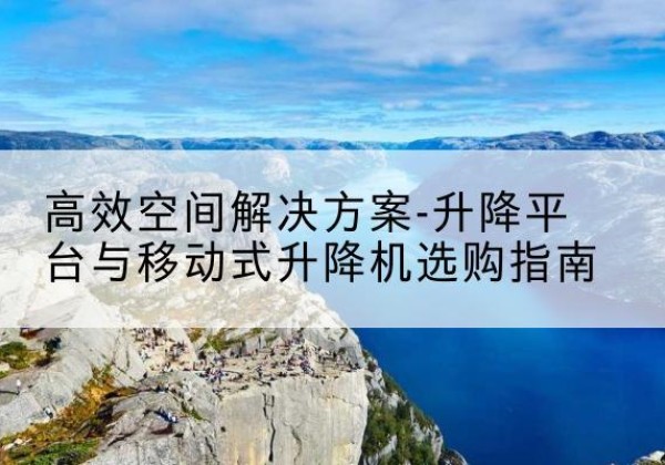 雷波升降平台厂家-*空间解决方案-升降平台与移动式升降机选购指南