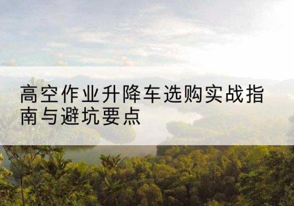 雷波升降车怎么选-高空作业升降车选购实战指南与避坑要点