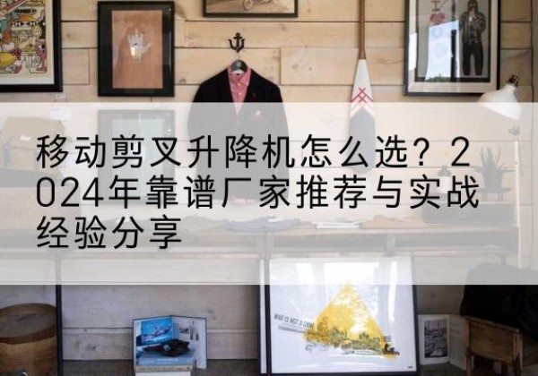 雷波升降平台厂家推荐-移动剪叉升降机怎么选？2024年靠谱厂家推荐与实战经验分享