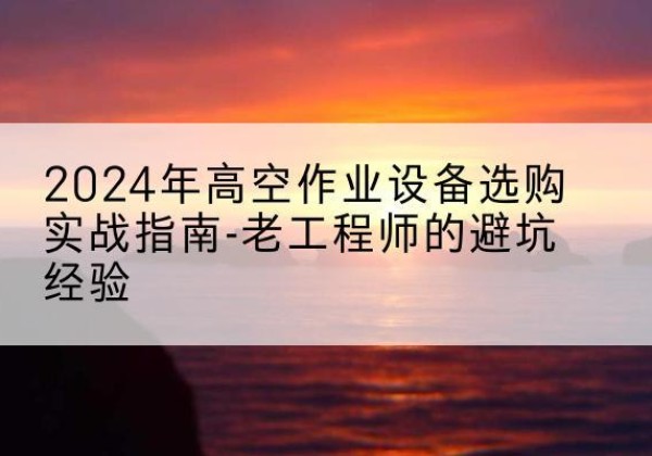 雷波高空作业升降机厂家推荐-2024年高空作业设备选购实战指南-老工程师的避坑经验